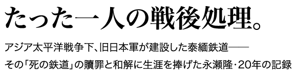 たった一人の戦後処理。アジア太平洋戦争下、旧日本軍が建設した泰緬鉄道──その「死の鉄道」の贖罪と和解に生涯を捧げた永瀬隆・20年の記録