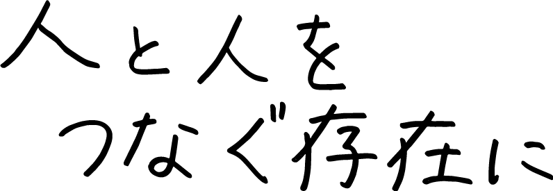 人と人をつなぐ存在に