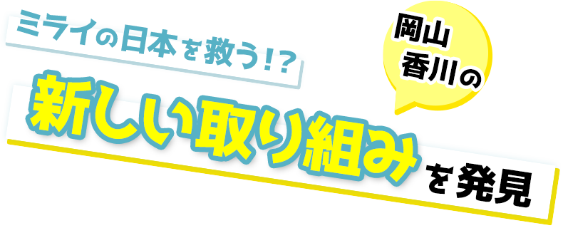 ミライの日本を救う！？ 岡山・香川の新しい取り組みを発見