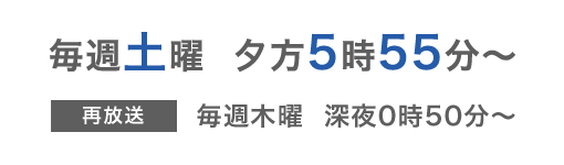 毎週土曜 夕方5時55分〜 再放送 毎週土曜  深夜0時50分～