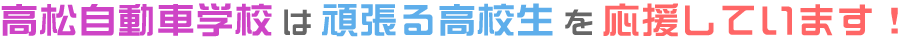高松自動車学校・丸亀自動車学校は頑張る高校生を応援しています！