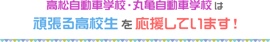 高松自動車学校・丸亀自動車学校は頑張る高校生を応援しています！