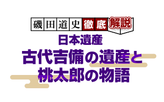 磯田道史 徹底解説 「日本遺産 古代吉備の遺産と桃太郎の物語」