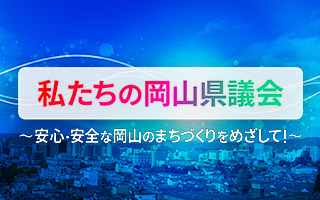 私たちの岡山県議会 ～安心・安全な岡山のまちづくりをめざして！～