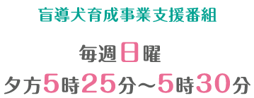 盲導犬育成事業支援番組 毎週日曜 夕方5時25分〜5時30分