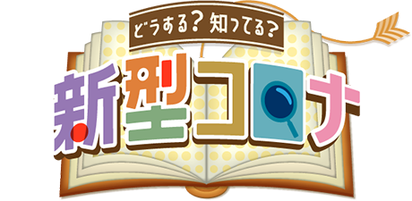 どうする?知ってる?新型コロナ