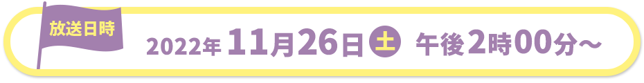 [放送日時] 2022年11月26日(土) 14:00～14:55