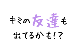 キミの友達も出てるかも