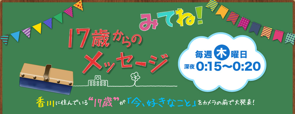 17歳からのメッセージ “17歳”の「今」をちょっとだけみなさんにお伝えします。