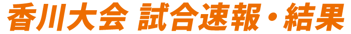 香川大会 試合速報・結果