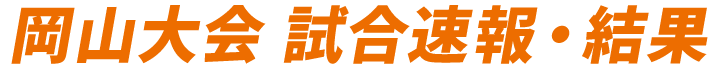 岡山大会 試合速報・結果
