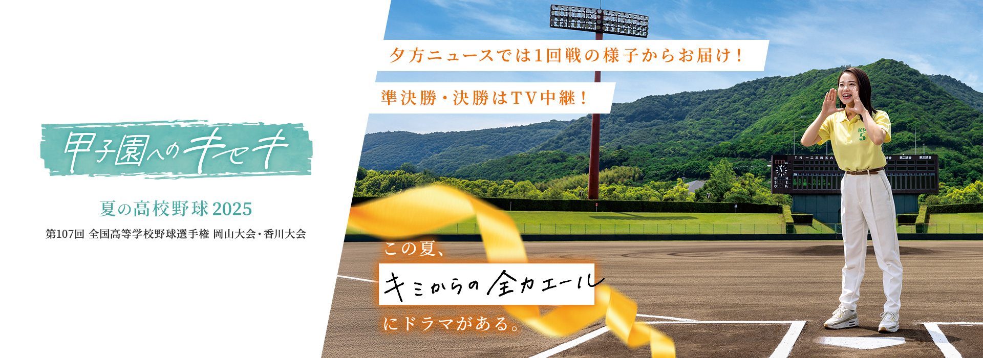 甲子園へのキセキ　夏の高校野球2025 岡山・香川大会　準決勝・決勝はTV中継！ 夕方ニュースでは1回戦の様子からお届け！