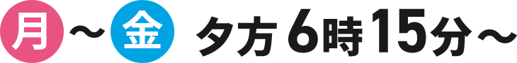 月～金　夕方6時15分～